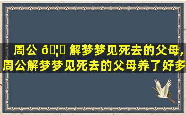 周公 🦟 解梦梦见死去的父母,周公解梦梦见死去的父母养了好多大黑猪